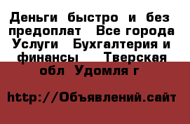 Деньги  быстро  и  без  предоплат - Все города Услуги » Бухгалтерия и финансы   . Тверская обл.,Удомля г.